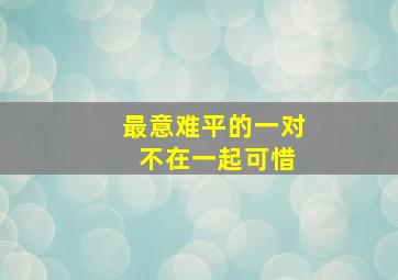 最意难平的一对 不在一起可惜